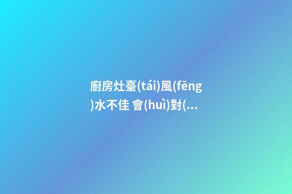 廚房灶臺(tái)風(fēng)水不佳 會(huì)對(duì)哪些運(yùn)勢(shì)不利